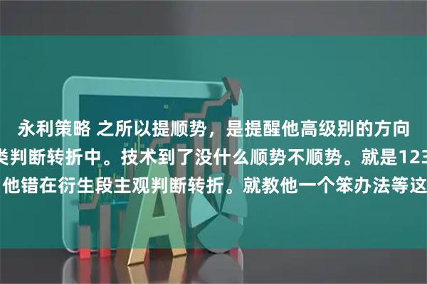 永利策略 之所以提顺势，是提醒他高级别的方向。不要陷入主观的分类判断转折中。技术到了没什么顺势不顺势。就是123买卖点。 他错在衍生段主观判断转折。就教他一个笨办法等这段走势彻底走完。其实这都不是重