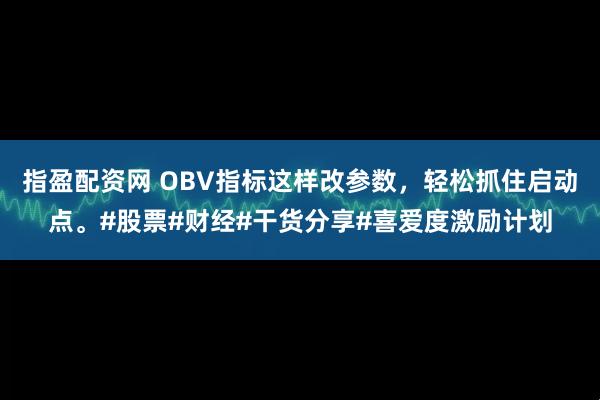 指盈配资网 OBV指标这样改参数，轻松抓住启动点。#股票#财经#干货分享#喜爱度激励计划
