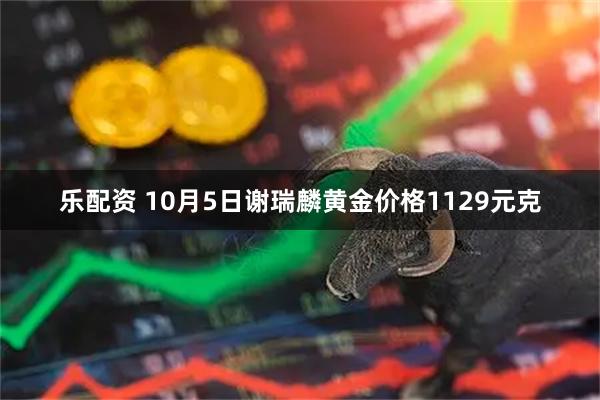 乐配资 10月5日谢瑞麟黄金价格1129元克