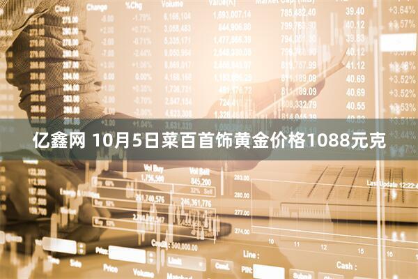 亿鑫网 10月5日菜百首饰黄金价格1088元克