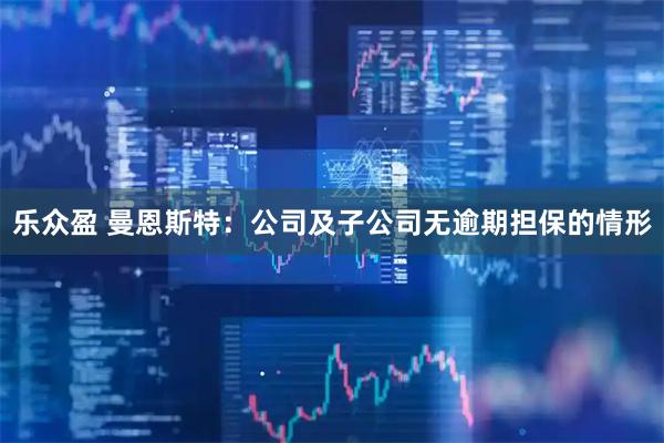 乐众盈 曼恩斯特：公司及子公司无逾期担保的情形