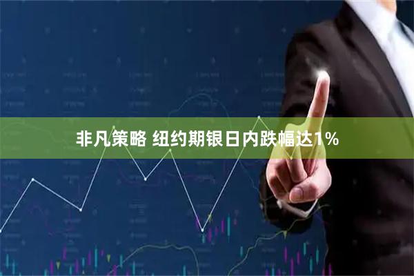 非凡策略 纽约期银日内跌幅达1%