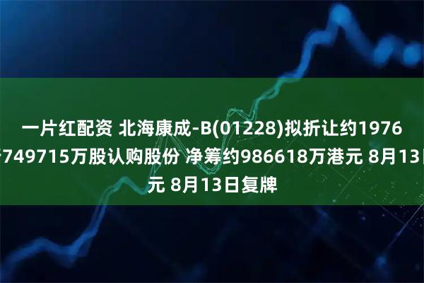 一片红配资 北海康成-B(01228)拟折让约1976%发行749715万股认购股份 净筹约986618万港元 8月13日复牌