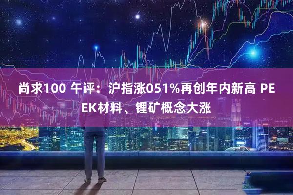 尚求100 午评：沪指涨051%再创年内新高 PEEK材料、锂矿概念大涨