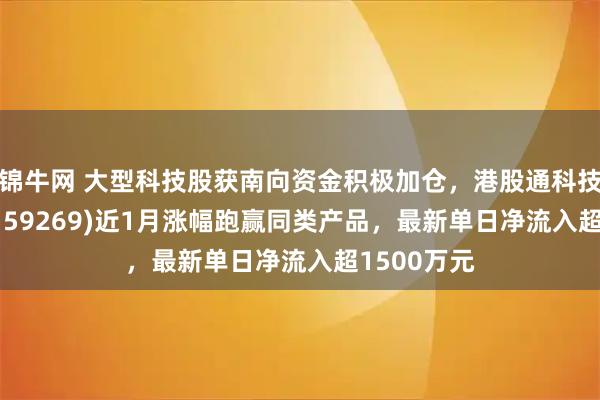 锦牛网 大型科技股获南向资金积极加仓,港股通科技ETF南方(159269)近1月涨幅跑赢同类产品,最新单日净流入超1500万元