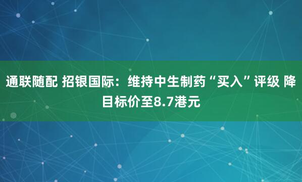 通联随配 招银国际：维持中生制药“买入”评级 降目标价至8.7港元