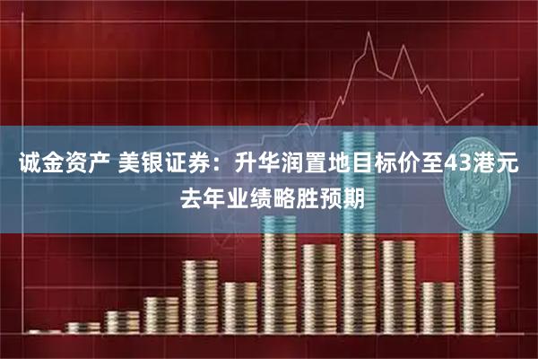 诚金资产 美银证券：升华润置地目标价至43港元 去年业绩略胜预期