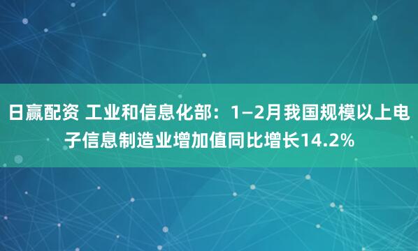 日赢配资 工业和信息化部：1—2月我国规模以上电子信息制造业增加值同比增长14.2%